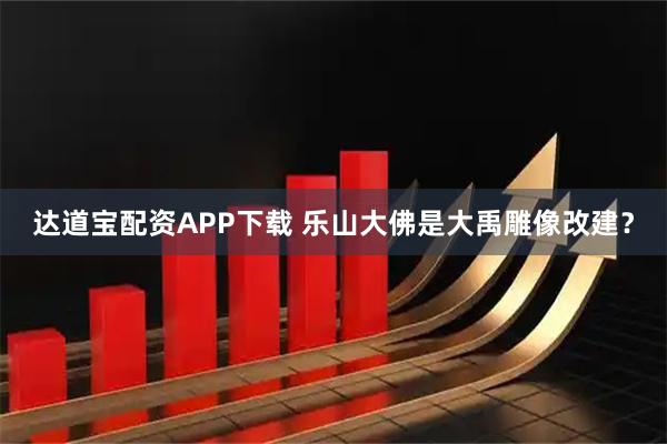 达道宝配资APP下载 乐山大佛是大禹雕像改建？