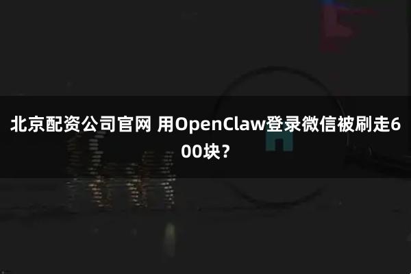 北京配资公司官网 用OpenClaw登录微信被刷走600块？