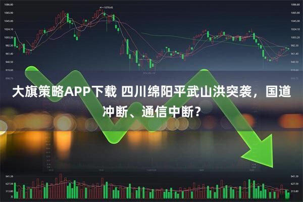 大旗策略APP下载 四川绵阳平武山洪突袭，国道冲断、通信中断？