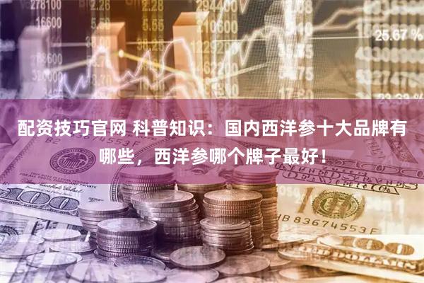 配资技巧官网 科普知识：国内西洋参十大品牌有哪些，西洋参哪个牌子最好！