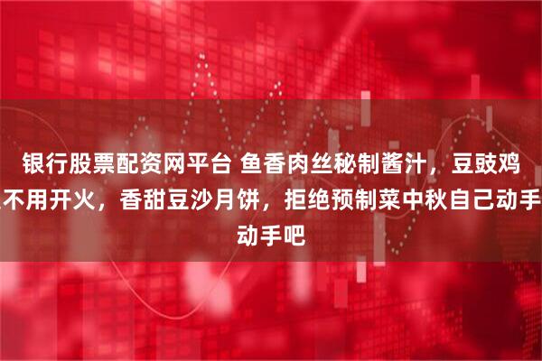 银行股票配资网平台 鱼香肉丝秘制酱汁，豆豉鸡翅不用开火，香甜豆沙月饼，拒绝预制菜中秋自己动手吧