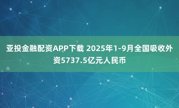 亚投金融配资APP下载 2025年1-9月全国吸收外资5737.5亿元人民币