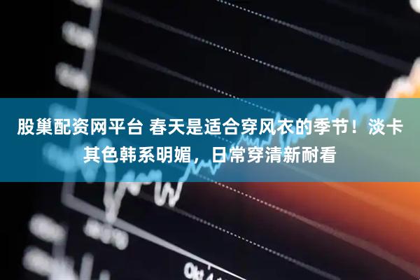 股巢配资网平台 春天是适合穿风衣的季节！淡卡其色韩系明媚，日常穿清新耐看