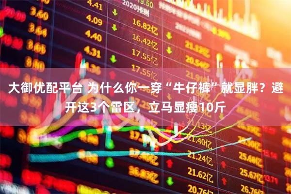 大御优配平台 为什么你一穿“牛仔裤”就显胖？避开这3个雷区，立马显瘦10斤