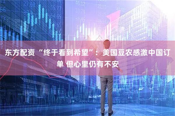 东方配资 “终于看到希望”：美国豆农感激中国订单 但心里仍有不安