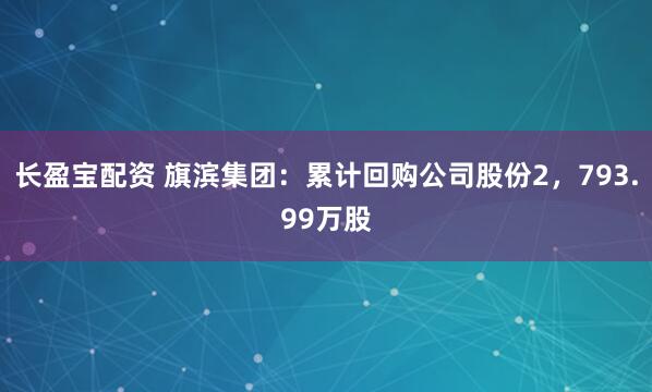 长盈宝配资 旗滨集团：累计回购公司股份2，793.99万股