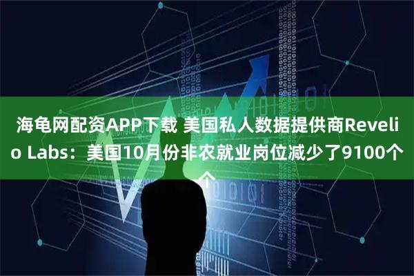 海龟网配资APP下载 美国私人数据提供商Revelio Labs：美国10月份非农就业岗位减少了9100个