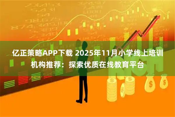 亿正策略APP下载 2025年11月小学线上培训机构推荐：探索优质在线教育平台