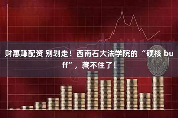 财惠赚配资 别划走！西南石大法学院的 “硬核 buff”，藏不住了！