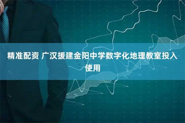 精准配资 广汉援建金阳中学数字化地理教室投入使用
