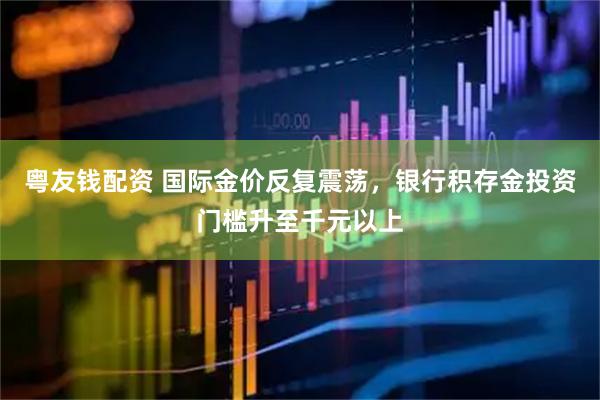 粤友钱配资 国际金价反复震荡，银行积存金投资门槛升至千元以上