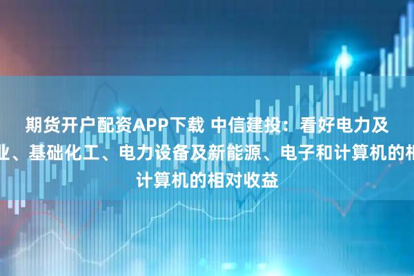 期货开户配资APP下载 中信建投：看好电力及公用事业、基础化工、电力设备及新能源、电子和计算机的相对收益