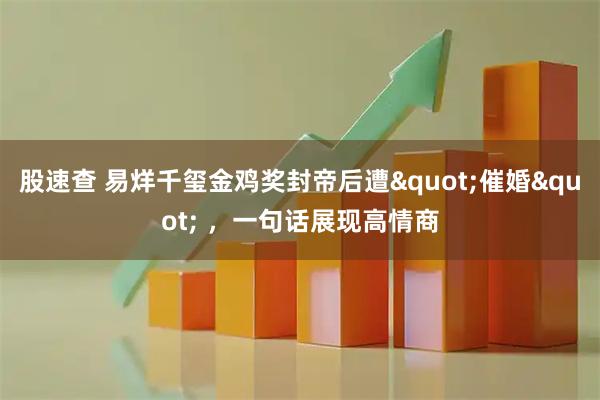 股速查 易烊千玺金鸡奖封帝后遭"催婚" ，一句话展现高情商