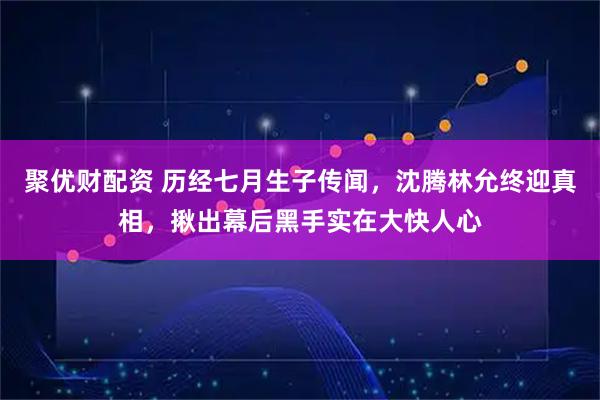 聚优财配资 历经七月生子传闻，沈腾林允终迎真相，揪出幕后黑手实在大快人心