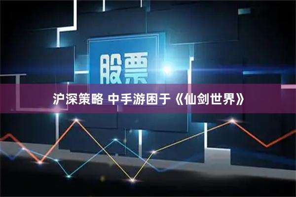 沪深策略 中手游困于《仙剑世界》