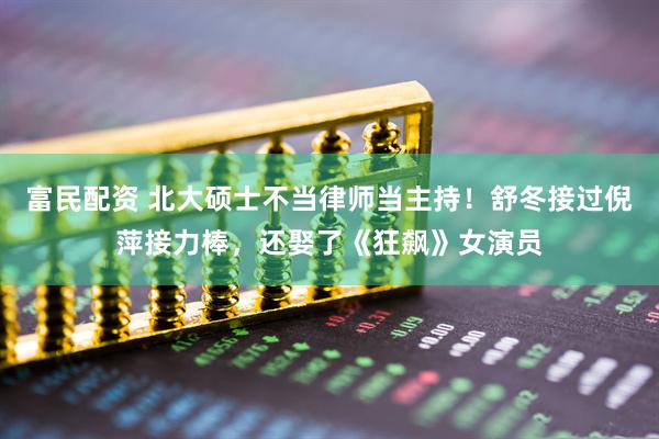 富民配资 北大硕士不当律师当主持！舒冬接过倪萍接力棒，还娶了《狂飙》女演员