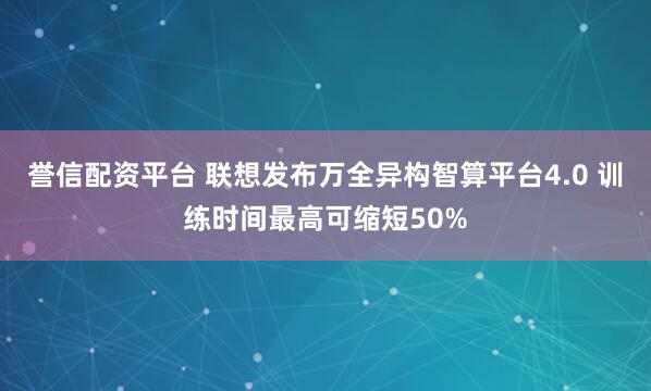 誉信配资平台 联想发布万全异构智算平台4.0 训练时间最高可缩短50%