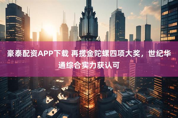 豪泰配资APP下载 再揽金陀螺四项大奖，世纪华通综合实力获认可