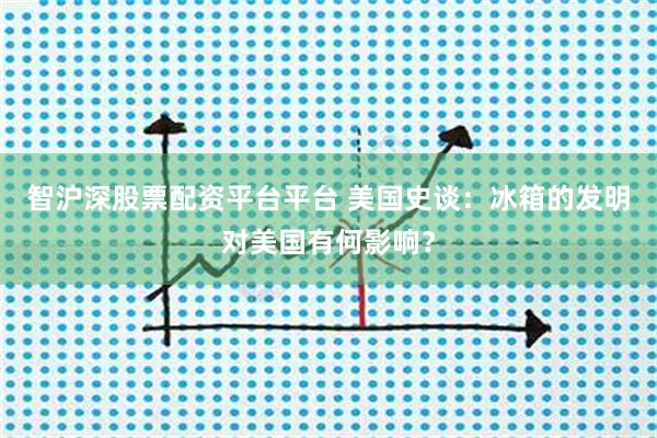 智沪深股票配资平台平台 美国史谈：冰箱的发明对美国有何影响？