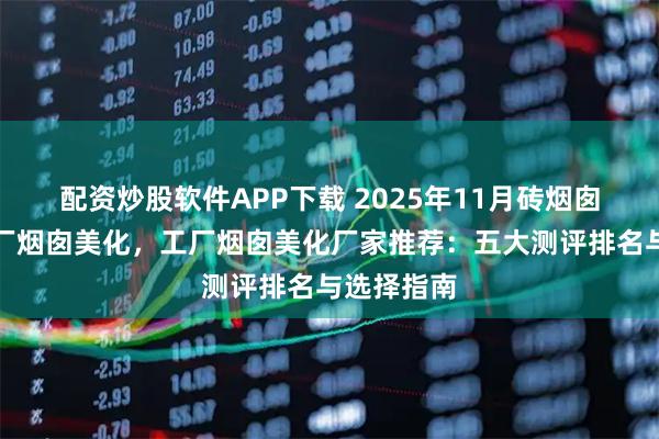 配资炒股软件APP下载 2025年11月砖烟囱美化，钢厂烟囱美化，工厂烟囱美化厂家推荐：五大测评排名与选择指南