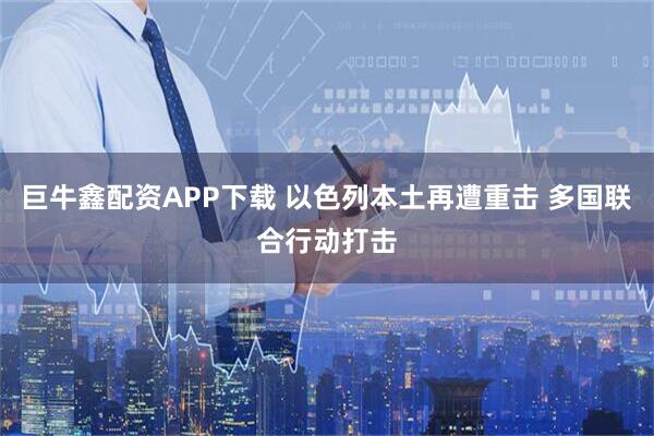 巨牛鑫配资APP下载 以色列本土再遭重击 多国联合行动打击