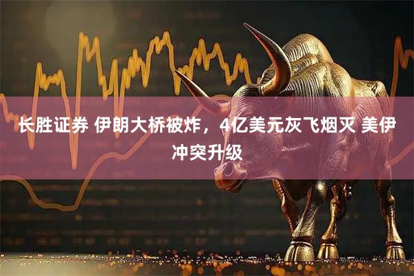 长胜证券 伊朗大桥被炸，4亿美元灰飞烟灭 美伊冲突升级