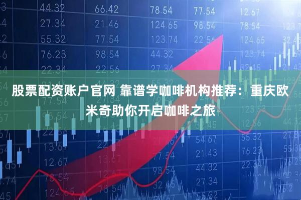 股票配资账户官网 靠谱学咖啡机构推荐：重庆欧米奇助你开启咖啡之旅