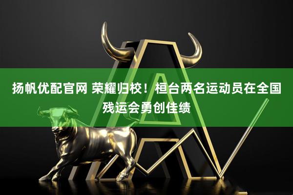 扬帆优配官网 荣耀归校！桓台两名运动员在全国残运会勇创佳绩