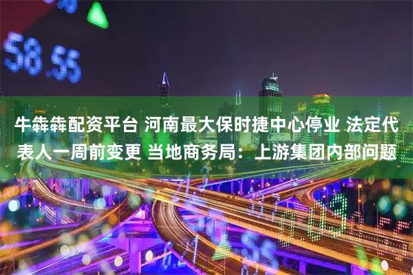 牛犇犇配资平台 河南最大保时捷中心停业 法定代表人一周前变更 当地商务局：上游集团内部问题
