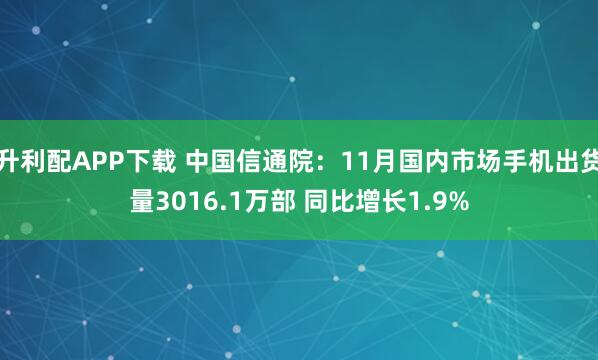 升利配APP下载 中国信通院：11月国内市场手机出货量3016.1万部 同比增长1.9%