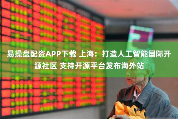 易操盘配资APP下载 上海：打造人工智能国际开源社区 支持开源平台发布海外站