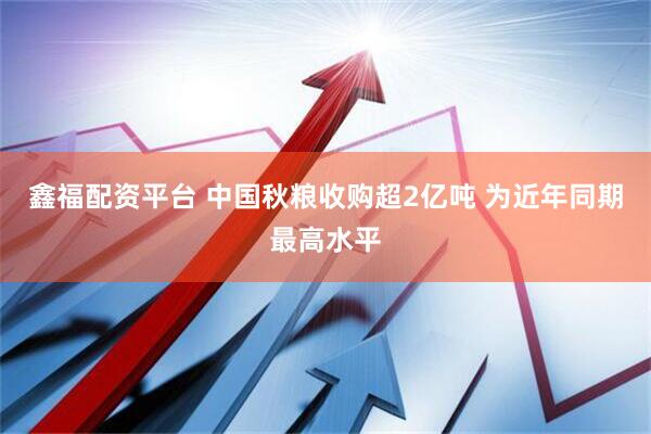 鑫福配资平台 中国秋粮收购超2亿吨 为近年同期最高水平
