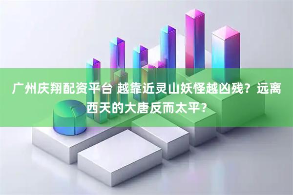广州庆翔配资平台 越靠近灵山妖怪越凶残？远离西天的大唐反而太平？