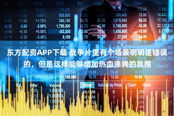 东方配资APP下载 战争片里有个场景明明是错误的，但是这样能够增加热血沸腾的氛围