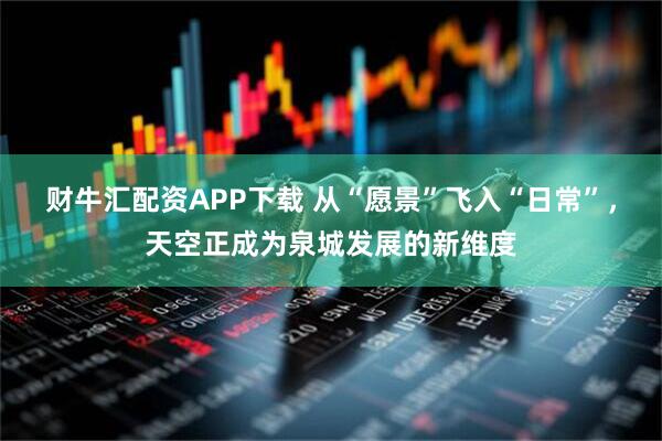 财牛汇配资APP下载 从“愿景”飞入“日常”，天空正成为泉城发展的新维度