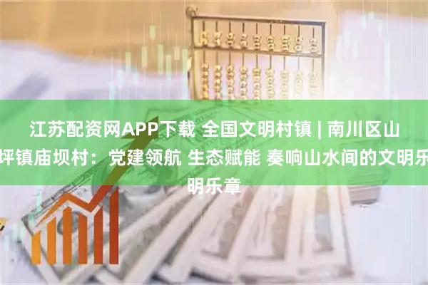 江苏配资网APP下载 全国文明村镇 | 南川区山王坪镇庙坝村：党建领航 生态赋能 奏响山水间的文明乐章