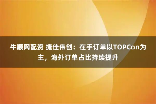 牛顺网配资 捷佳伟创：在手订单以TOPCon为主，海外订单占比持续提升