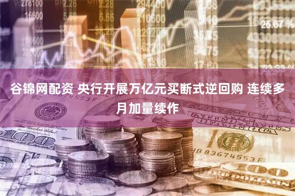 谷锦网配资 央行开展万亿元买断式逆回购 连续多月加量续作